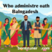 (বাংলাদেশে কে কাকে শপথ বাক্য পাঠ করান) জানুন! (বাংলাদেশে কে কাকে শপথ বাক্য পাঠ করান) জানুন!